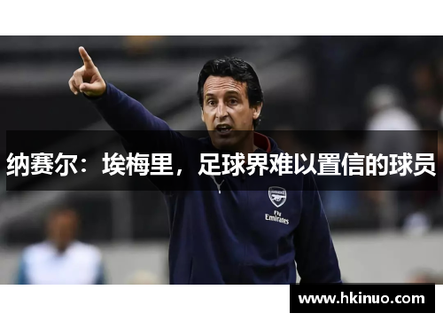 纳赛尔：埃梅里，足球界难以置信的球员