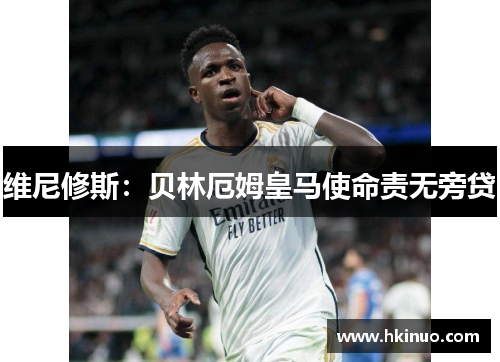 维尼修斯：贝林厄姆皇马使命责无旁贷