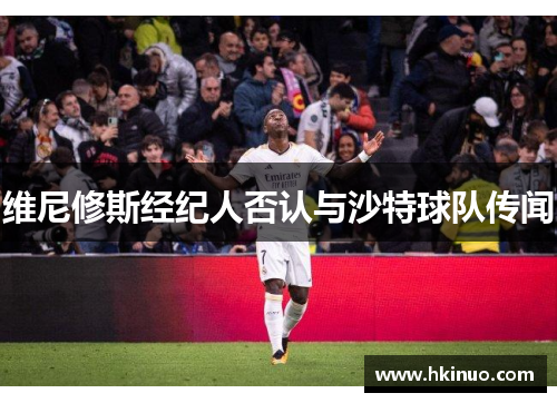 维尼修斯经纪人否认与沙特球队传闻