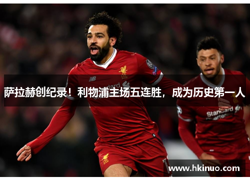 萨拉赫创纪录！利物浦主场五连胜，成为历史第一人